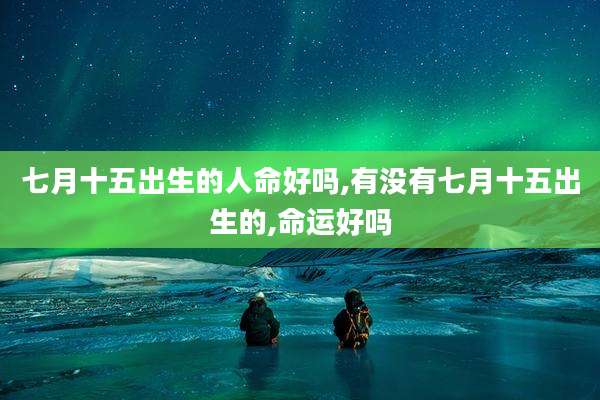 七月十五出生的人命好吗,有没有七月十五出生的,命运好吗