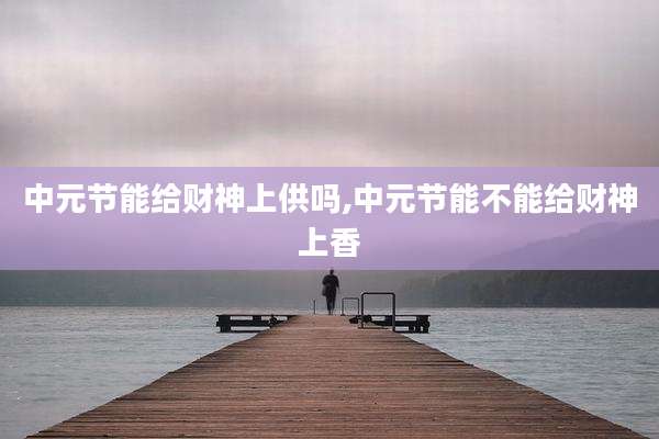 中元节能给财神上供吗,中元节能不能给财神上香