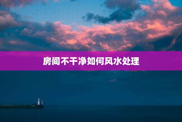 房间不干净如何风水处理
