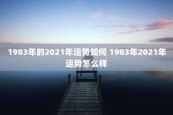 1983年的2021年运势如何 1983年2021年运势怎么样