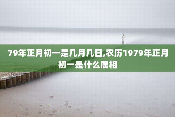 79年正月初一是几月几日,农历1979年正月初一是什么属相