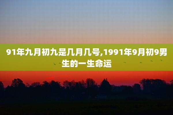 91年九月初九是几月几号,1991年9月初9男生的一生命运