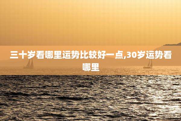 三十岁看哪里运势比较好一点,30岁运势看哪里