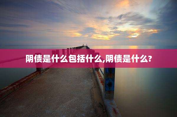 阴债是什么包括什么,阴债是什么?