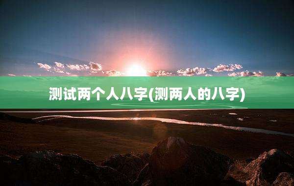 测试两个人八字(测两人的八字)