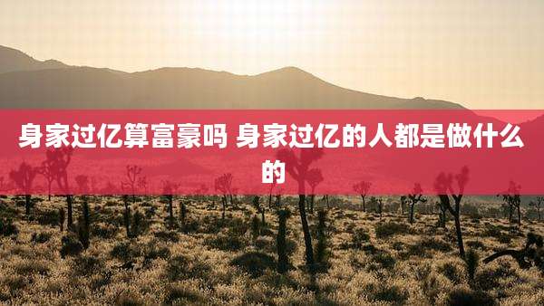身家过亿算富豪吗 身家过亿的人都是做什么的