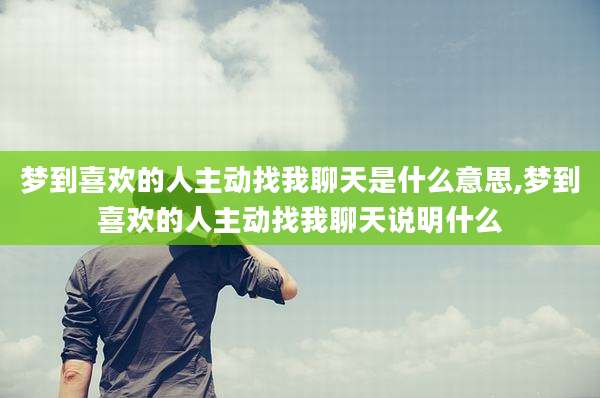 梦到喜欢的人主动找我聊天是什么意思,梦到喜欢的人主动找我聊天说明什么