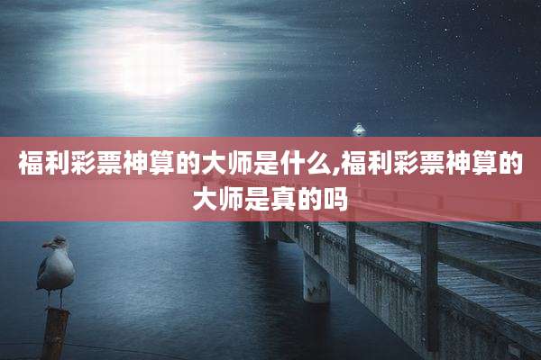 福利彩票神算的大师是什么,福利彩票神算的大师是真的吗