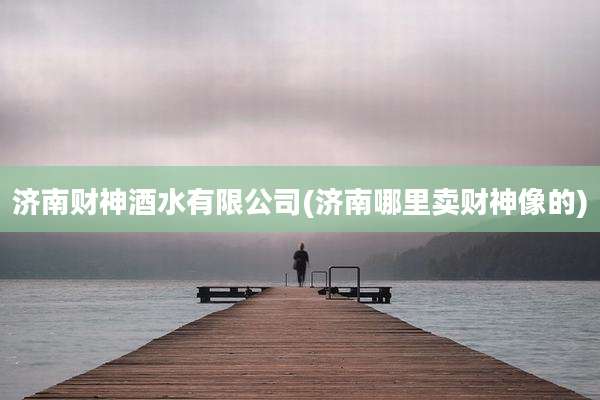 济南财神酒水有限公司(济南哪里卖财神像的)