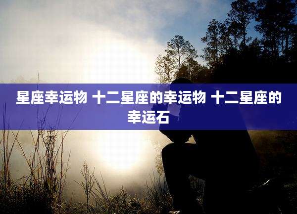 星座幸运物 十二星座的幸运物 十二星座的幸运石