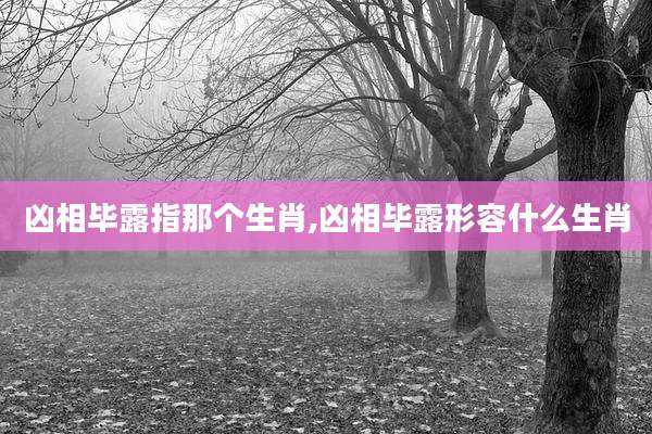 凶相毕露指那个生肖,凶相毕露形容什么生肖