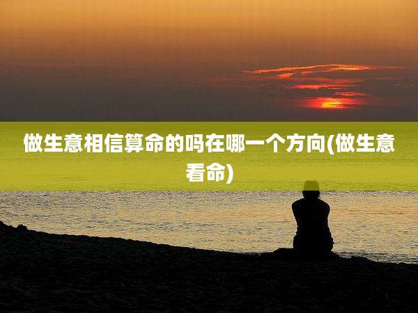 做生意相信算命的吗在哪一个方向(做生意看命)