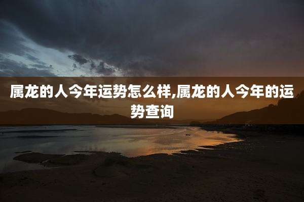 属龙的人今年运势怎么样,属龙的人今年的运势查询