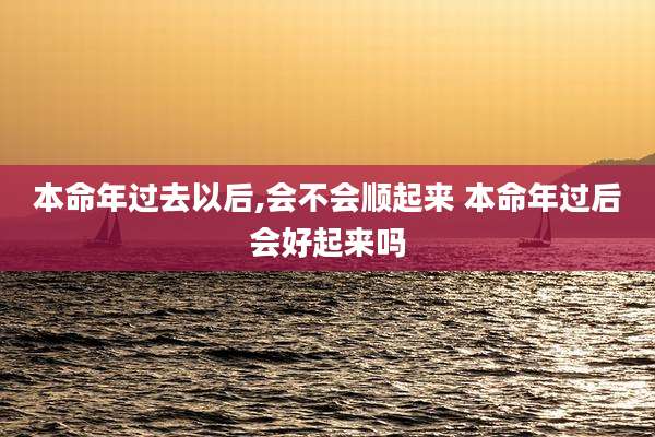本命年过去以后,会不会顺起来 本命年过后会好起来吗