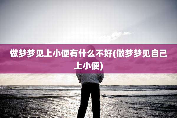 做梦梦见上小便有什么不好(做梦梦见自己上小便)