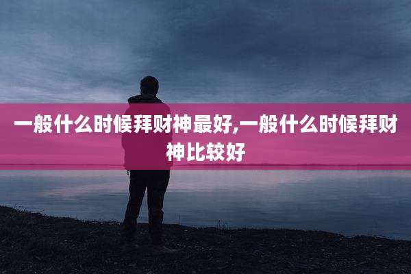一般什么时候拜财神最好,一般什么时候拜财神比较好