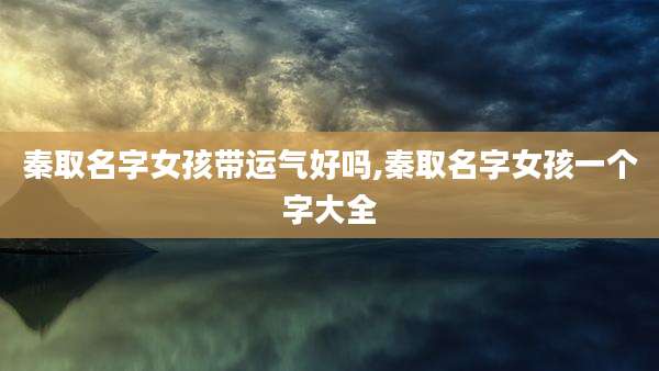 秦取名字女孩带运气好吗,秦取名字女孩一个字大全