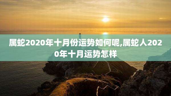属蛇2020年十月份运势如何呢,属蛇人2020年十月运势怎样
