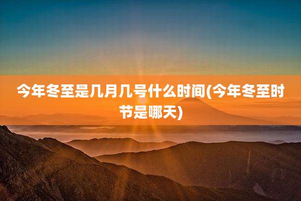 今年冬至是几月几号什么时间(今年冬至时节是哪天)