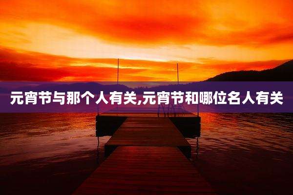 元宵节与那个人有关,元宵节和哪位名人有关