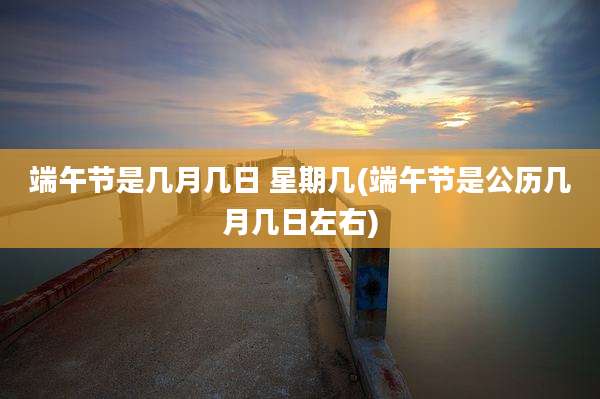 端午节是几月几日 星期几(端午节是公历几月几日左右)