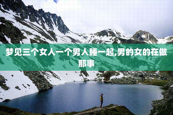 梦见三个女人一个男人睡一起,男的女的在做那事