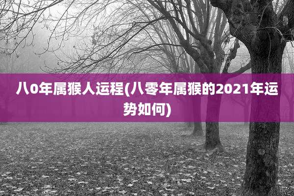 八0年属猴人运程(八零年属猴的2021年运势如何)