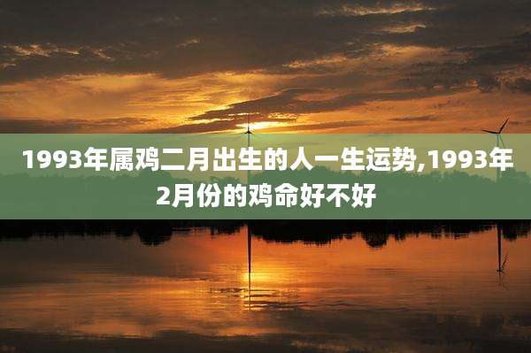 1993年属鸡二月出生的人一生运势,1993年2月份的鸡命好不好
