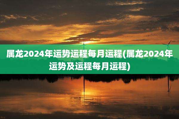 属龙2024年运势运程每月运程(属龙2024年运势及运程每月运程)