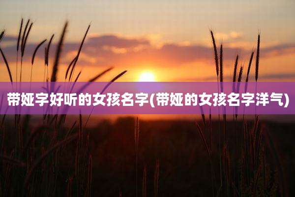 带娅字好听的女孩名字(带娅的女孩名字洋气)
