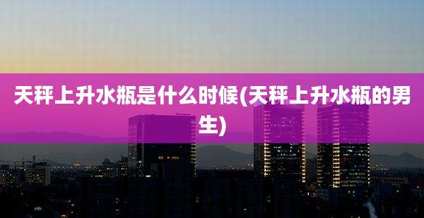 天秤上升水瓶是什么时候(天秤上升水瓶的男生)