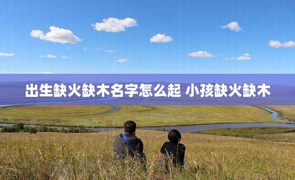 出生缺火缺木名字怎么起 小孩缺火缺木
