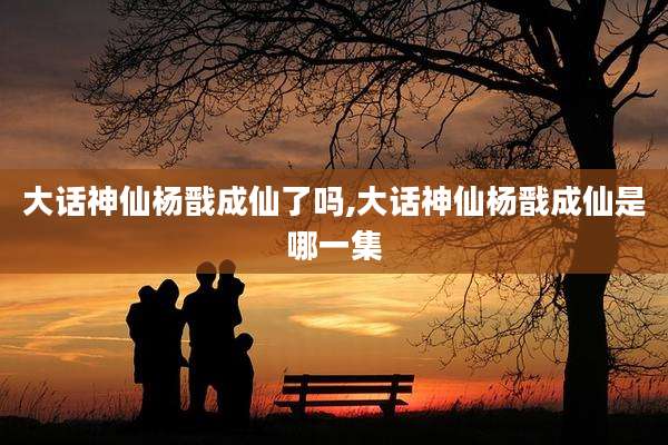 大话神仙杨戬成仙了吗,大话神仙杨戬成仙是哪一集
