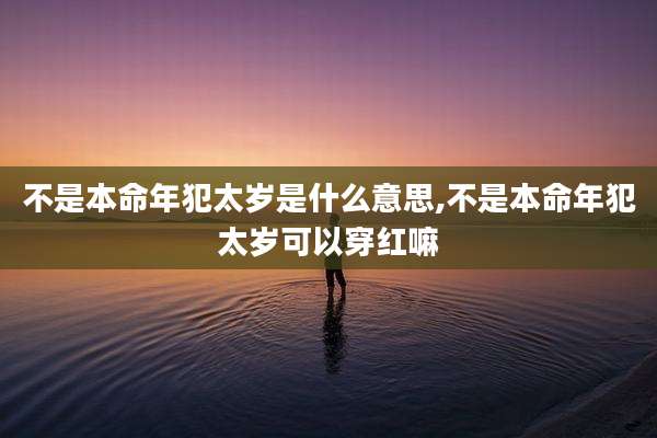 不是本命年犯太岁是什么意思,不是本命年犯太岁可以穿红嘛