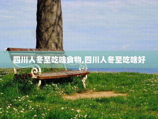 四川人冬至吃啥食物,四川人冬至吃啥好