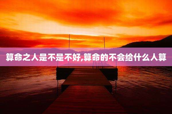 算命之人是不是不好,算命的不会给什么人算