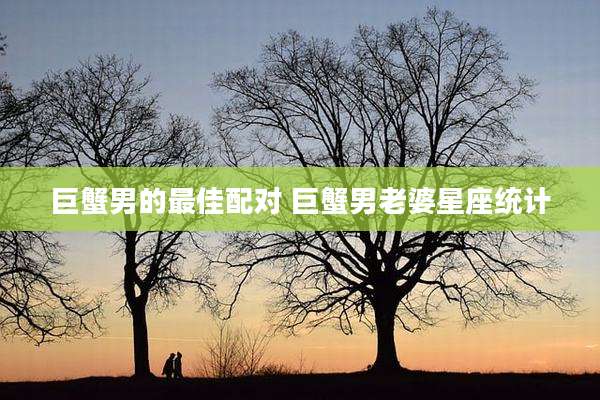 巨蟹男的最佳配对 巨蟹男老婆星座统计