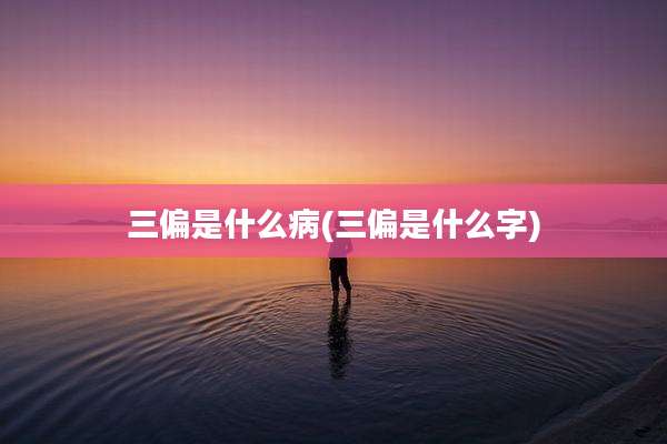 三偏是什么病(三偏是什么字)