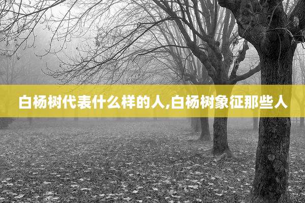 白杨树代表什么样的人,白杨树象征那些人