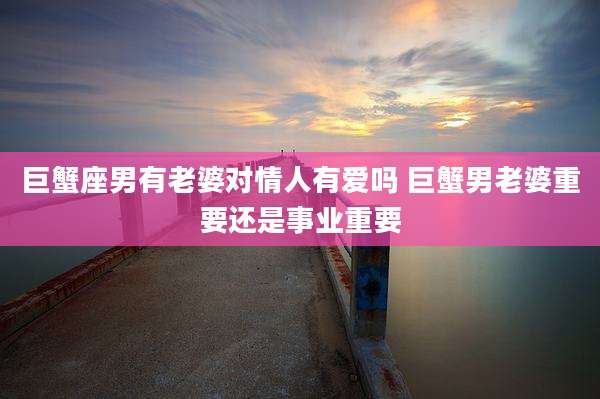 巨蟹座男有老婆对情人有爱吗 巨蟹男老婆重要还是事业重要
