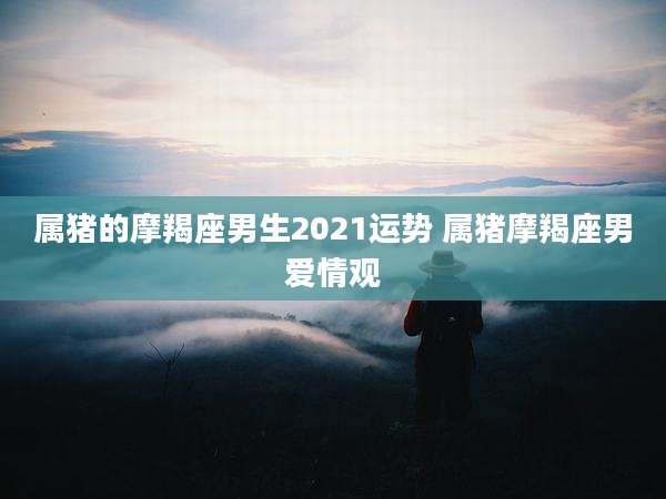 属猪的摩羯座男生2021运势 属猪摩羯座男爱情观