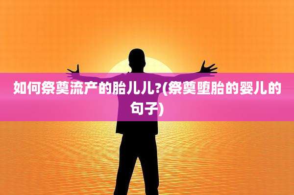 如何祭奠流产的胎儿儿?(祭奠堕胎的婴儿的句子)