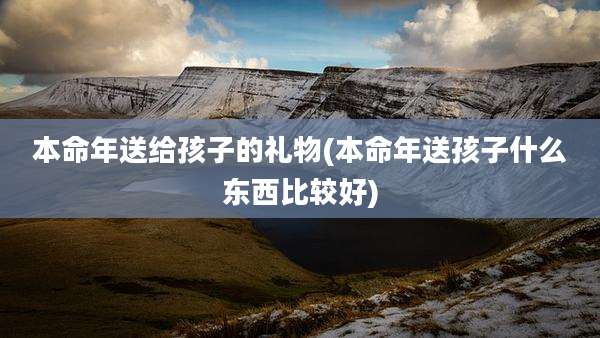 本命年送给孩子的礼物(本命年送孩子什么东西比较好)