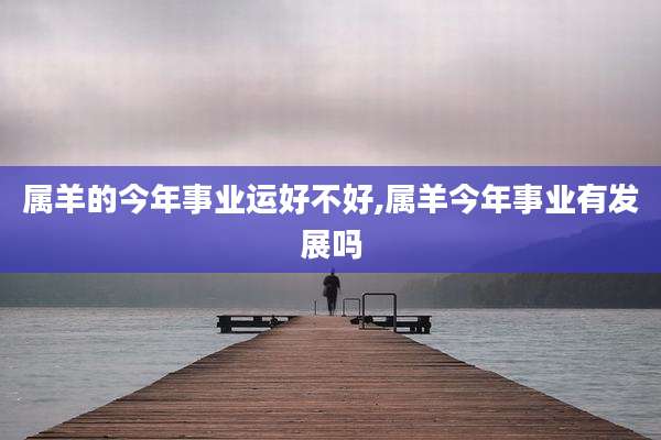 属羊的今年事业运好不好,属羊今年事业有发展吗
