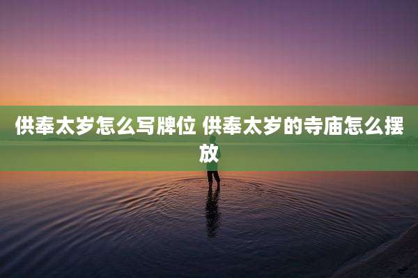供奉太岁怎么写牌位 供奉太岁的寺庙怎么摆放