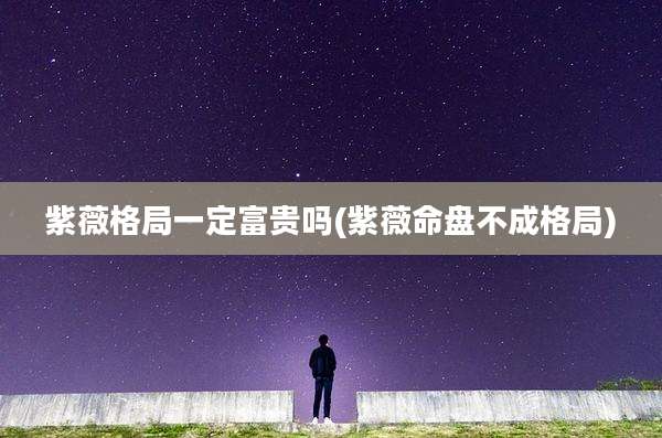 紫薇格局一定富贵吗(紫薇命盘不成格局)