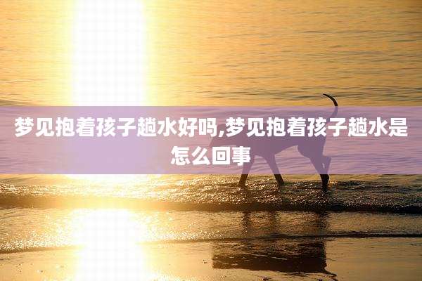 梦见抱着孩子趟水好吗,梦见抱着孩子趟水是怎么回事