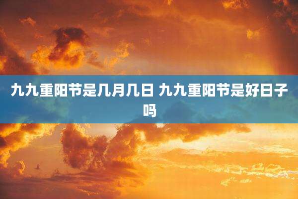 九九重阳节是几月几日 九九重阳节是好日子吗