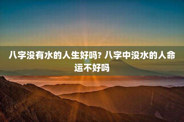八字没有水的人生好吗? 八字中没水的人命运不好吗