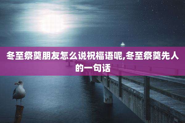 冬至祭奠朋友怎么说祝福语呢,冬至祭奠先人的一句话